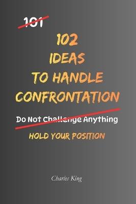 102 Ideas To Handle Confrontation: No Over Explaining No Backing Down Simple Ways To Handle Conflict Stand Your Ground And Respond With Confidence - Charles King - cover