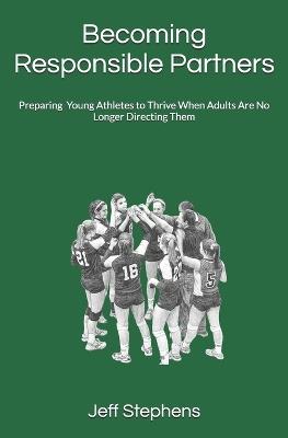 Becoming Responsible Partners: Preparing Young Athletes to Thrive When Adults Are No Longer Directing Them - Jeff Stephens - cover