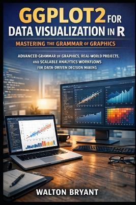 Ggplot2 for Data Visualization in R: Mastering the Grammar of Graphics: Advanced Grammar of Graphics, Real-World Projects, and Scalable Analytics Workflows for Data-Driven Decision Making - Walton Bryant - cover