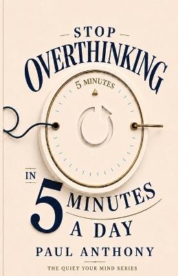 Stop Overthinking in 5 Minutes a Day: A Simple Daily System to Calm Your Mind, Reduce Anxiety, and Regain Control of Your Thoughts - Paul Anthony - cover