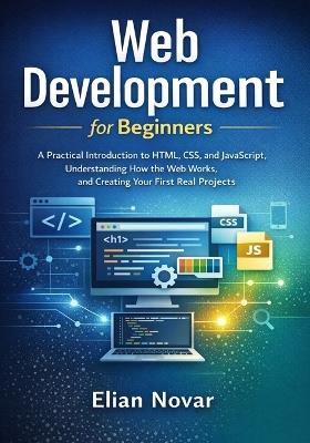 Web Development for Beginners: Practical Introduction to HTML, CSS, and JavaScript, Understanding How the Web Works, and Creating Your First Real Projects - Elian Novar - cover