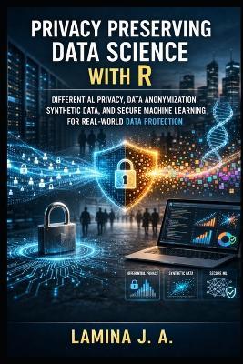 Privacy Preserving Data Science with R: Differential Privacy, Data Anonymization, Synthetic Data, and Secure Machine Learning for Real-World Data Protection - Lamina J a - cover