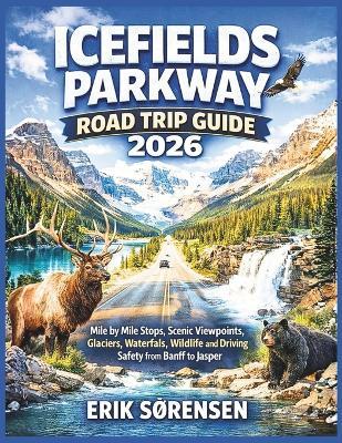 Icefields Parkway Road Trip Guide 2026: Mile by Mile Stops, Scenic Viewpoints, Glaciers, Waterfalls, Wildlife and Driving Safety from Banff to Jasper - Erik Sørensen - cover