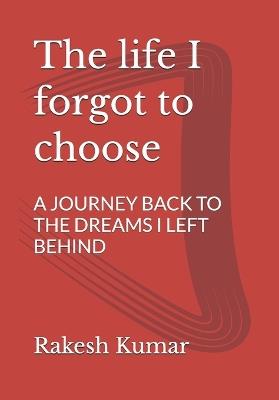 The life I forgot to choose: A Journey Back to the Dreams I Left Behind - Rakesh Kumar - cover