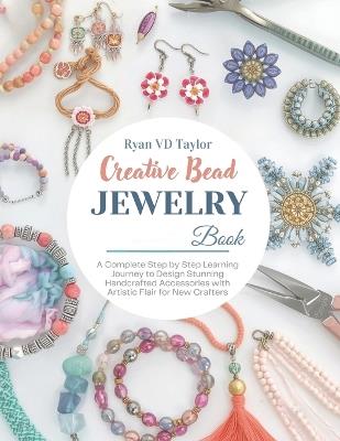 Creative Bead Jewelry Book: A Complete Step by Step Learning Journey to Design Stunning Handcrafted Accessories with Artistic Flair for New Crafters - Ryan VD Taylor - cover