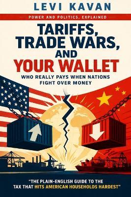 Tariffs, Trade Wars, and Your Wallet: Who Really Pays When Nations Fight Over Money - Levi Kavan - cover