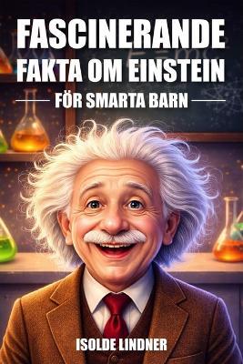 Fascinerande fakta om Albert Einstein för smarta barn: Utforskande av världens mest berömda vetenskapsmans genialitet och arv - Isolde Lindner - cover