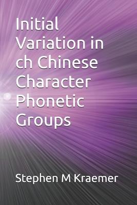 Initial Variation in ch Chinese Character Phonetic Groups - Stephen M Kraemer - cover