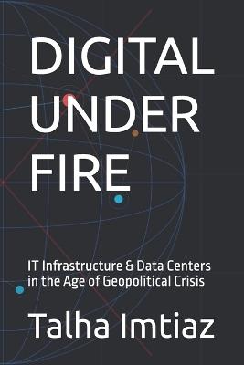 Digital Under Fire: IT Infrastructure & Data Centers in the Age of Geopolitical Crisis - Talha Imtiaz - cover