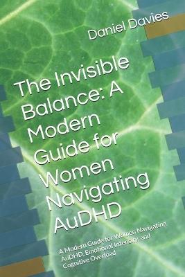 The Invisible Balance: A Modern Guide for Women Navigating AuDHD: A Modern Guide for Women Navigating AuDHD, Emotional Intensity, and Cognitive Overload - Daniel Davies - cover