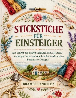Stickstiche Für Einsteiger: Ein Schritt-für-Schritt-Leitfaden zum Meistern wichtiger Stiche und zum Erstellen wunderschöner bestickter Designs - Bramble Knotley - cover