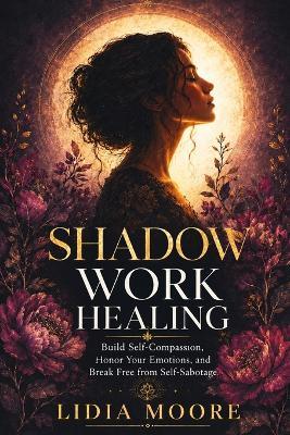 Shadow Work: Build Self-Compassion, Honor Your Emotions, and Break Free from Self-Sabotage - Lidia Moore - cover