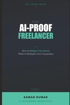 The AI-Proof Freelancer: How to Multiply Your Income While AI Multiplies Your Competition - Sawan Kumar - cover