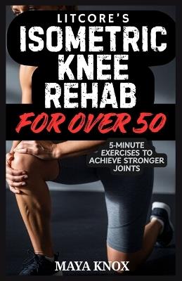Litcore's Isometric Knee Rehab For Over 50: 5-Minute Exercises to Achieve Stronger Joints - Maya Knox - cover