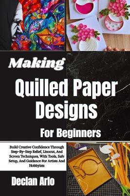 Making Quilled Paper Designs For Beginners: Step-By-Step Techniques And Creative Tips For Crafting Stunning Paper Art Projects With Ease - Declan Arlo - cover