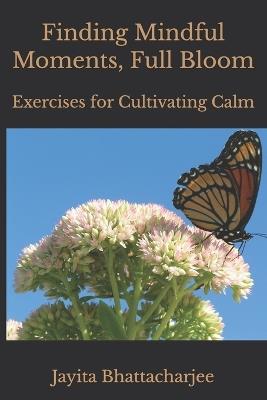 Finding Mindful Moments, Full Bloom: Exercises for Cultivating Calm - Jayita Bhattacharjee - cover