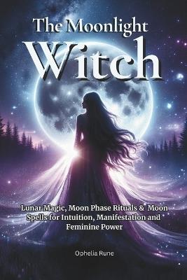 The Moonlight Witch: Lunar Magic, Moon Phase Rituals & Moon Spells for Intuition, Manifestation & Feminine Power - Ophelia Rune - cover