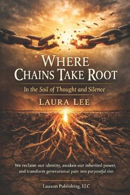 Where Chains Take Root: In the Soil of Thought and Silence: We reclaim our identity, awaken our inherited power, and transform generational pain into purposeful rise. - Laura Lee - cover