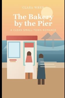The Bakery by the Pier: A Clean Small-Town Romance - Clara Wren - cover