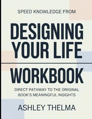 Speed Knowledge From Designing Your Life: Direct Pathway To The Original book's Meaningful insights - Ashley Thelma - cover