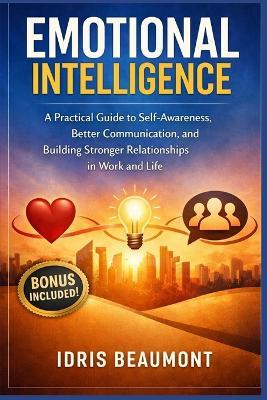 Emotional Intelligence: A Practical Guide to Self-Awareness, Better Communication, and Building Stronger Relationships in Work and Life - Idris Beaumont - cover