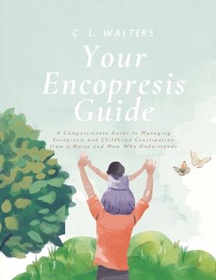 Your Encopresis Guide: A Compassionate Guide to Managing Encopresis and Childhood Constipation from a Nurse and Mom Who Understands For Enuresis, Encopresis, and Chronic Constipation in Toddlers Through Teenagers 22 pages Advice for Caregiver - C L Walters - cover