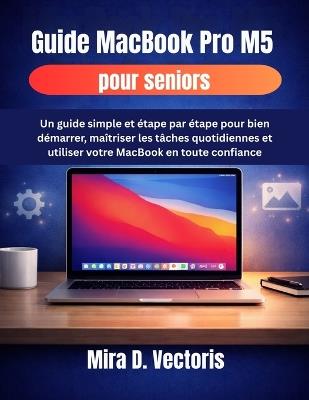 Guide MacBook Pro M5 pour seniors: Un guide simple et étape par étape pour bien démarrer, maîtriser les tâches quotidiennes et utiliser votre MacBook en toute confiance - Mira D Vectoris - cover