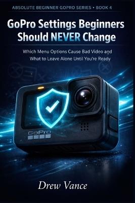 GoPro Settings Beginners Should NEVER Change: Which Menu Options Cause Bad Video and What to Leave Alone Until You're Ready (Absolute Beginner GoPro Series BOOK 4) - Drew Vance - cover