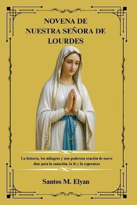 Novena de Nuestra Señora de Lourdes: La historia, los milagros y una poderosa oración de nueve días para la sanación, la fe y la esperanza - Santos M Elyan - cover