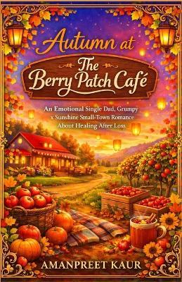 Autumn at The Berry Patch Café: An Emotional Single Dad, Grumpy x Sunshine Small Town Romance About Healing After Loss - Amanpreet Kaur - cover