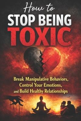 How to Stop Being Toxic: Break Manipulative Behaviors, Control Your Emotions, and Build Healthy Relationships - David Joseph - cover