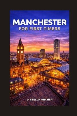 Manchester for First-Timers: Everything You Need to Know Before You Go - Stella Archer - cover