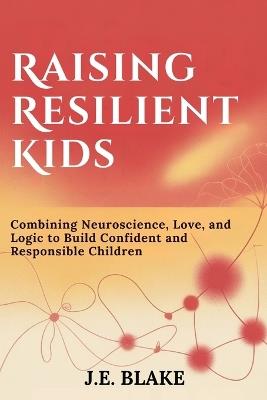 Raising Resilient Kids: Combining Neuroscience, Love, and Logic to Build Confident and Responsible Children - J E Blake - cover