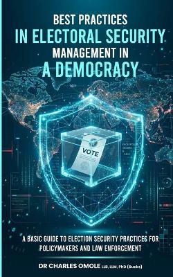 Best Practices in Electoral Security Management in a Democracy: A Basic Guide to Election Security Practices for Policymakers and Law Enforcement - Charles Omole - cover