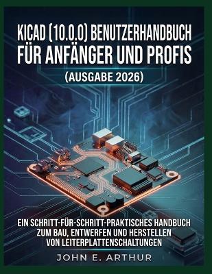 Kicad (10.0.0) Benutzerhandbuch Für Anfänger Und Profis (Ausgabe 2026): Ein Schritt-Für-Schritt-Praktisches Handbuch Zum Bau, Entwerfen Und Herstellen Von Leiterplattenschaltungen - John E Arthur - cover