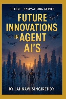 Future Innovations in Agent AI's: 225 Agent AI Innovations - Jahnavi Singireddy - cover
