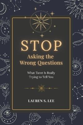 Stop Asking the Wrong Questions: What Tarot Is Really Trying to Tell You - Lauren S Lee - cover