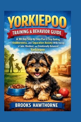 Yorkiepoo Training & Behavior Guide: A 90-Day Step-by-Step Plan to Stop Barking, Stubbornness, and Separation Anxiety While Raising a Calm, Obedient, and Emotionally Balanced Yorkiepoo - Brooks Hawthorne - cover