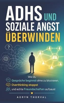 ADHS und soziale Angst überwinden: Wie du Gespräche beginnst ohne zu blockieren, Overthinking stoppst und echte Freundschaften aufbaust - Aoryn Thorval - cover