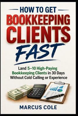 How to Get Bookkeeping Clients Fast: Land 5-10 High-Paying Bookkeeping Clients in 30 Days Without Cold Calling or Experience - Marcus Cole - cover