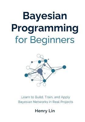 Bayesian Programming for Beginners: Learn to Build, Train, and Apply Bayesian Networks in Real Projects - Henry Lin - cover