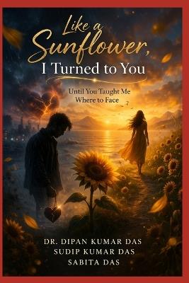 Like a Sunflower, I Turned to You: Until You Taught Me Where to Face - Sudip Kumar Das,Sabita Das,Dipan Kumar Das - cover