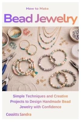 How to Make Bead Jewelry: Simple Techniques and Creative Projects to Design Handmade Bead Jewelry with Confidence - Cossitts Sandra - cover