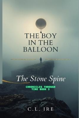 The Stone Spine: (The Boy in the Balloon: Chronicles Through Time, Book 3) - CL Ire - cover