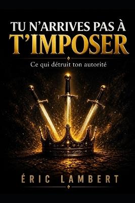 Tu n'arrives pas à t'imposer: Ce qui détruit ton autorité - Eric Lambert - cover