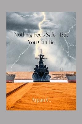 Nothing Feels Safe-But You Can Be: How to Protect Your Mind, Money, and Peace During Global Chaos and Uncertainty - Arpan C - cover