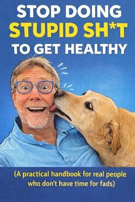"Stop Doing Stupid Sh*t to Get Healthy": "A practical handbook for real people who don't have time for fads" - John Hart - cover