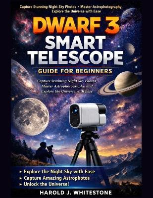 Dwarf 3 Smart Telescope Guide for Beginners: Capture Stunning Night Sky Photos, Master Astrophotography, and Explore the Universe with Ease - Harold J Whitestone - cover