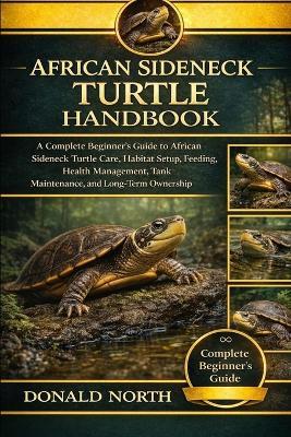 African Sideneck Turtle Handbook: A Complete Beginner's Guide to African Sideneck Turtle Care, Habitat Setup, Feeding, Health Management, Tank Maintenance, and Long-Term Ownership. - Donald North - cover