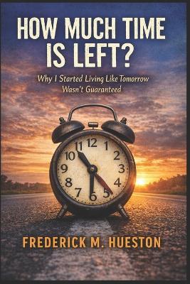 How Much Time Is Left?: Why I Started Living Like Tomorrow Wasn't Guaranteed - Frederick M Hueston - cover